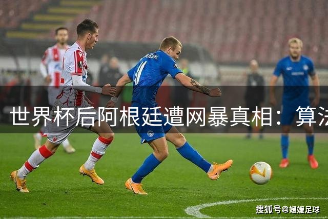 世界杯后阿根廷遭网暴真相：算法操控下的仇恨产业链浮出水面