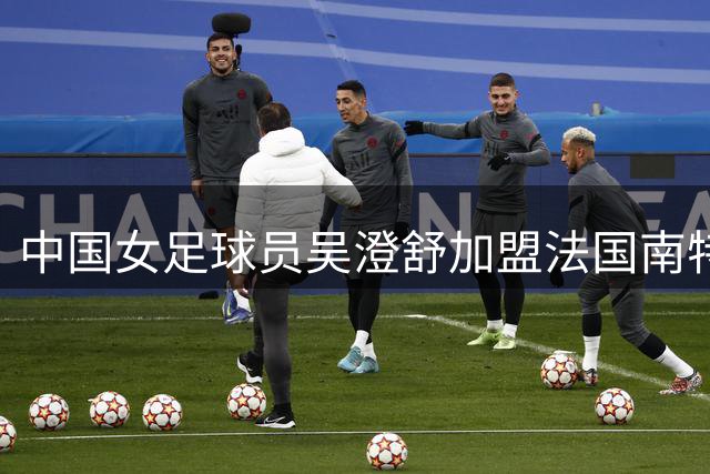 中国女足球员吴澄舒加盟法国南特队