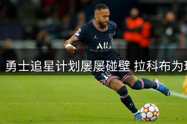 勇士追星计划屡屡碰壁 拉科布为球队未来忧心忡忡