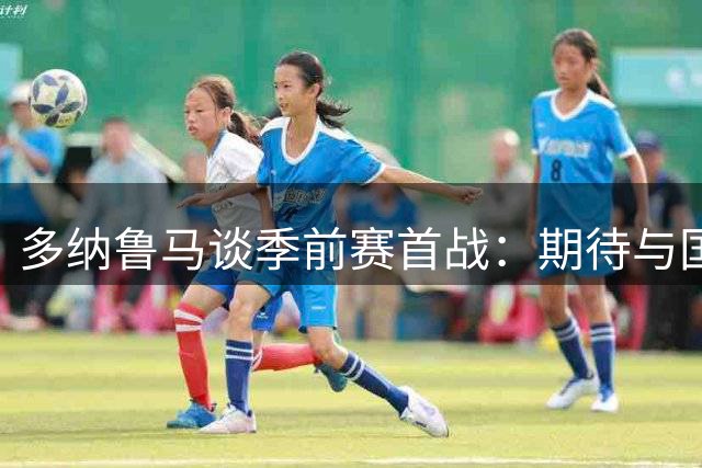 多纳鲁马谈季前赛首战：期待与国米老友重逢 曼城已做好充分准备