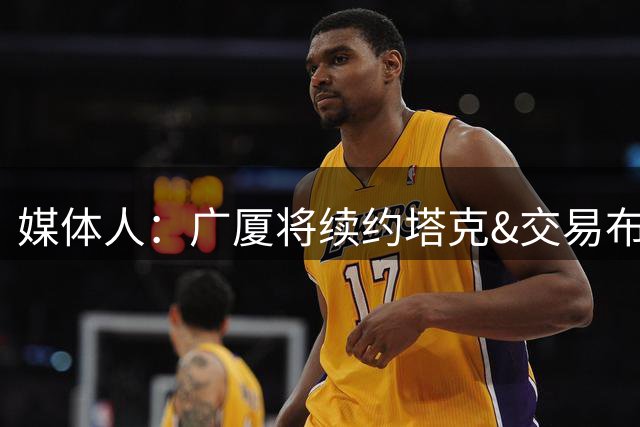 媒体人：广厦将续约塔克&交易布朗的优先续约权 大秋的事目前暂停