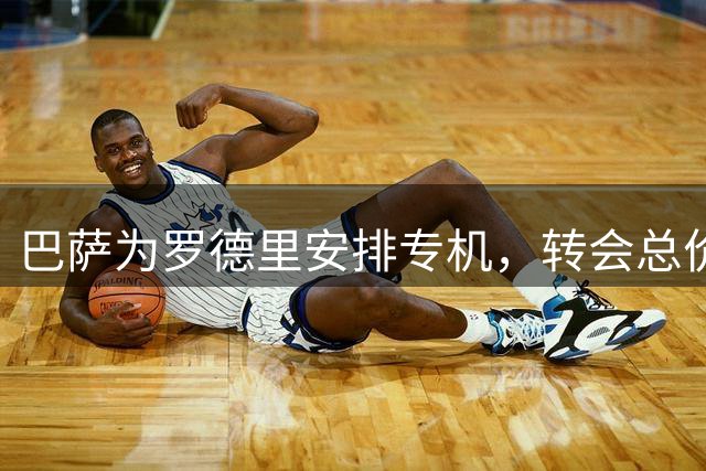 巴萨为罗德里安排专机，转会总价超6000万欧