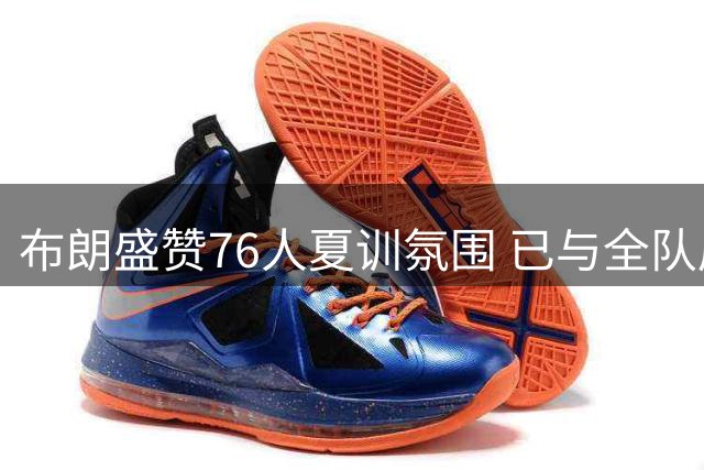 布朗盛赞76人夏训氛围 已与全队展开高频合练