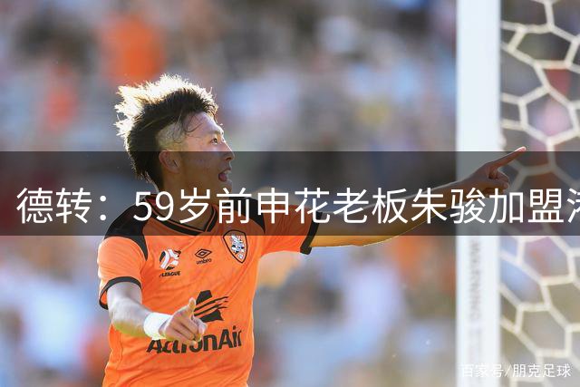 德转：59岁前申花老板朱骏加盟港甲深水埗队