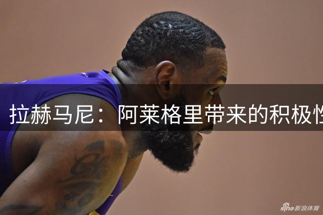 拉赫马尼：阿莱格里带来的积极性正是我们需要的