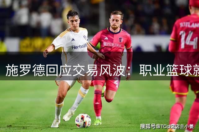 施罗德回应交易风波：职业篮球就是商业 保持平常心最重要