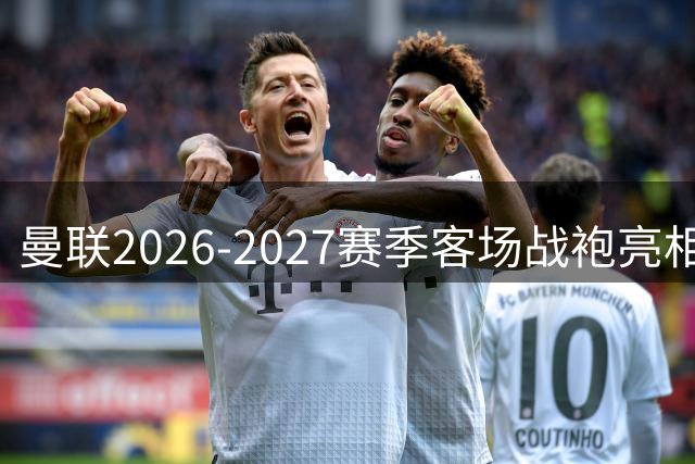 曼联2026-2027赛季客场战袍亮相 蓝色海洋诠释现代美学