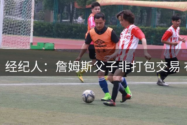 经纪人：詹姆斯父子非打包交易 布朗尼留守湖人发展