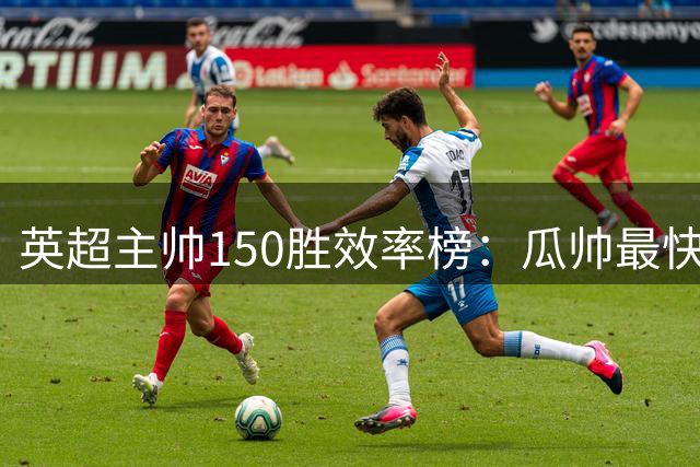 英超主帅150胜效率榜：瓜帅最快 阿尔特塔跻身前五