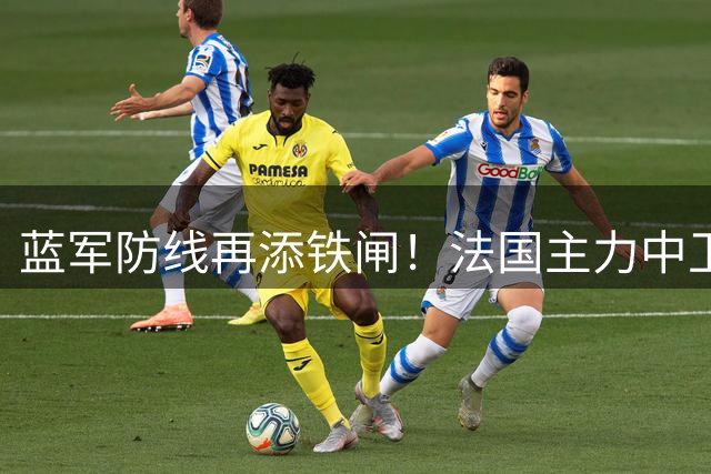 蓝军防线再添铁闸！法国主力中卫加盟切尔西签长约