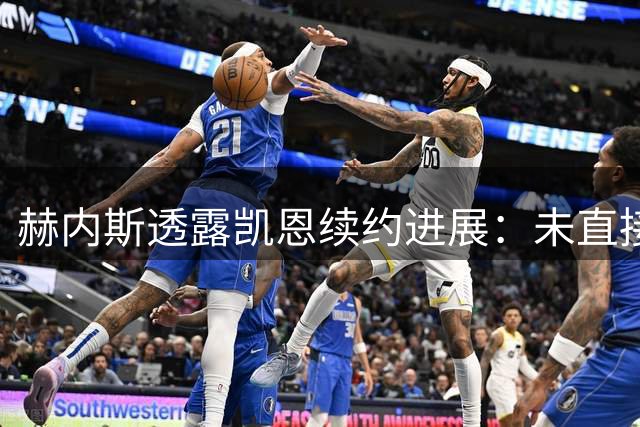 赫内斯透露凯恩续约进展：未直接沟通但球员状态极佳