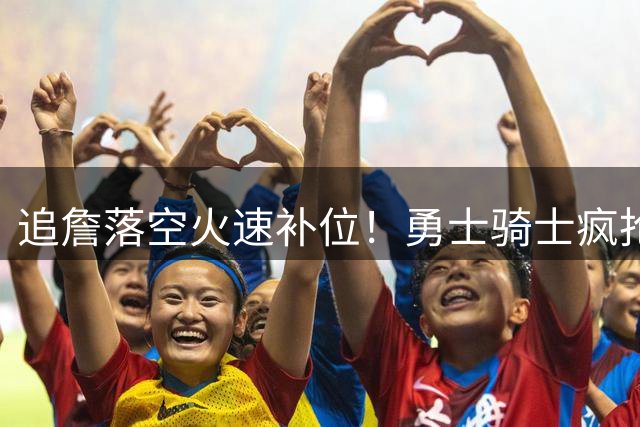 追詹落空火速补位！勇士骑士疯抢海佐尼亚，昔日5号秀携西甲MVP重返NBA！