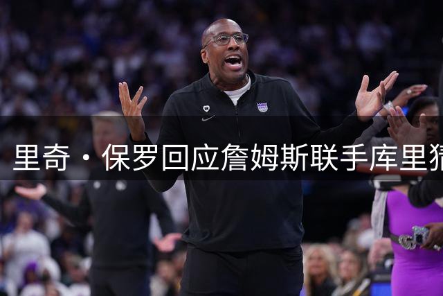 里奇·保罗回应詹姆斯联手库里猜想：这事我说了不算
