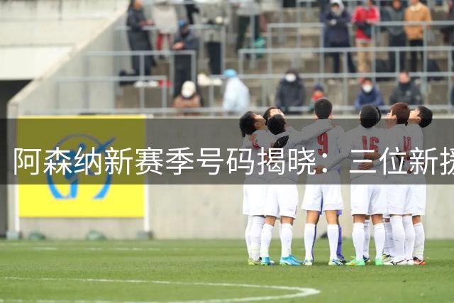 阿森纳新赛季号码揭晓：三位新援选定专属战袍