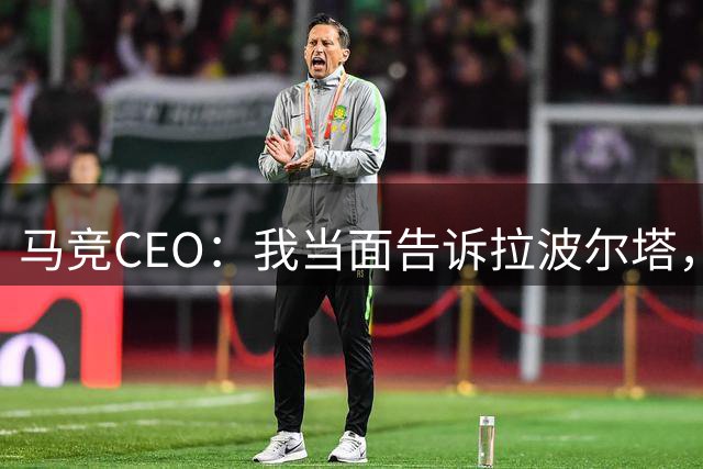 马竞CEO：我当面告诉拉波尔塔，放弃吧，我们不卖小蜘蛛