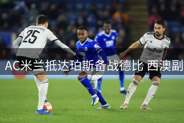 AC米兰抵达珀斯备战德比 西澳副州长亲自迎接球队核心